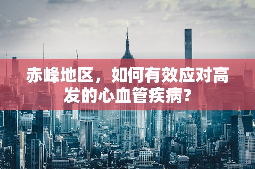 赤峰地区，如何有效应对高发的心血管疾病？