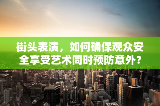 街头表演，如何确保观众安全享受艺术同时预防意外？
