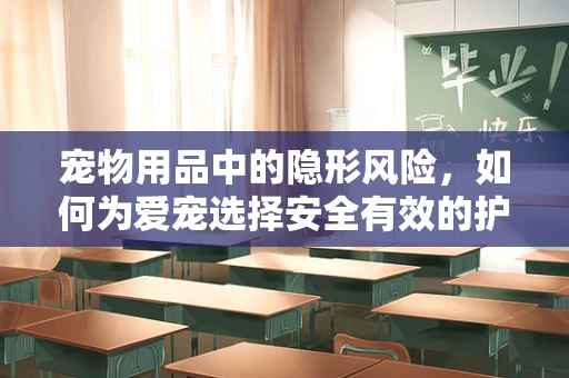 宠物用品中的隐形风险，如何为爱宠选择安全有效的护理产品？