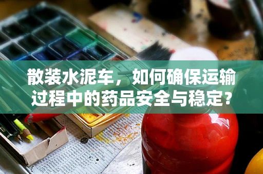 散装水泥车，如何确保运输过程中的药品安全与稳定？