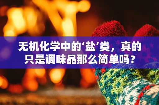 无机化学中的‘盐’类，真的只是调味品那么简单吗？