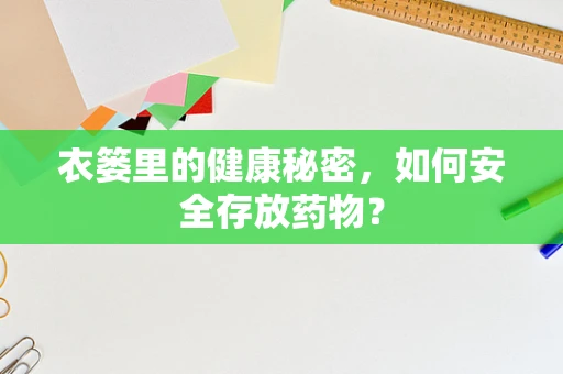 衣篓里的健康秘密，如何安全存放药物？