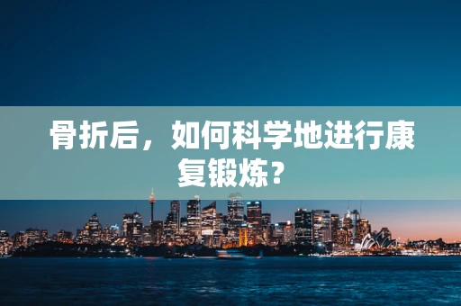 骨折后，如何科学地进行康复锻炼？