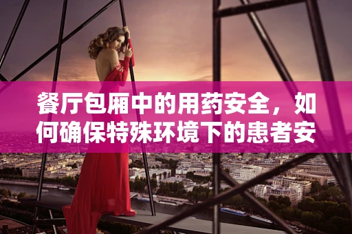 餐厅包厢中的用药安全，如何确保特殊环境下的患者安全？