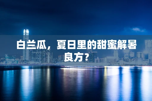 白兰瓜，夏日里的甜蜜解暑良方？