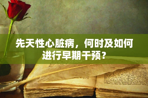 先天性心脏病，何时及如何进行早期干预？