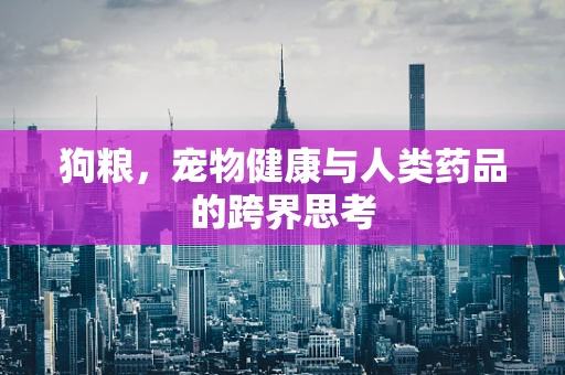 狗粮，宠物健康与人类药品的跨界思考