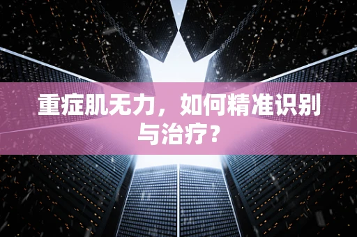 重症肌无力，如何精准识别与治疗？