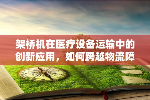 架桥机在医疗设备运输中的创新应用，如何跨越物流障碍？