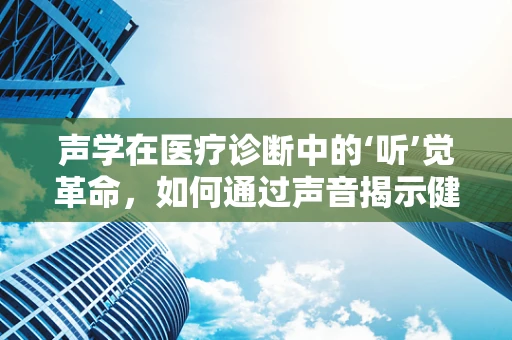声学在医疗诊断中的‘听’觉革命，如何通过声音揭示健康秘密？