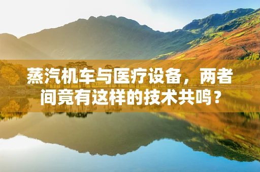 蒸汽机车与医疗设备，两者间竟有这样的技术共鸣？
