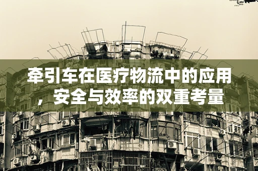 牵引车在医疗物流中的应用，安全与效率的双重考量