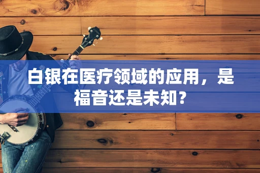 白银在医疗领域的应用，是福音还是未知？