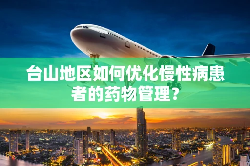 台山地区如何优化慢性病患者的药物管理？