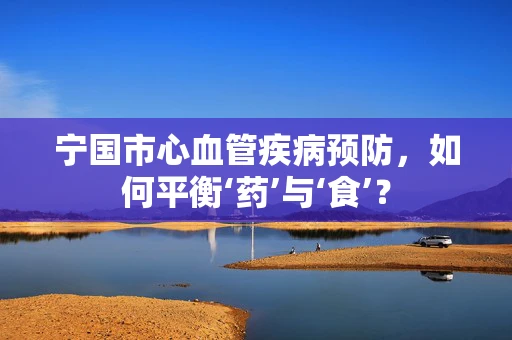 宁国市心血管疾病预防，如何平衡‘药’与‘食’？