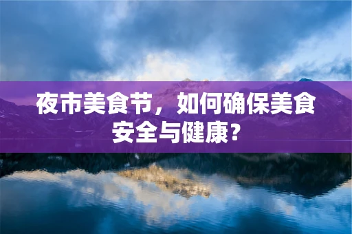 夜市美食节，如何确保美食安全与健康？