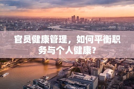 官员健康管理，如何平衡职务与个人健康？