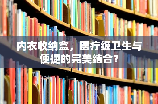 内衣收纳盒，医疗级卫生与便捷的完美结合？