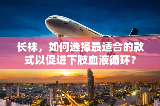 长袜，如何选择最适合的款式以促进下肢血液循环？