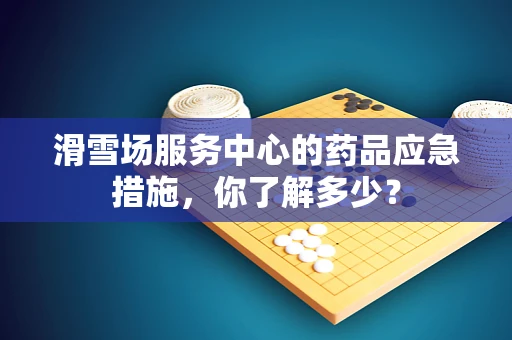 滑雪场服务中心的药品应急措施，你了解多少？