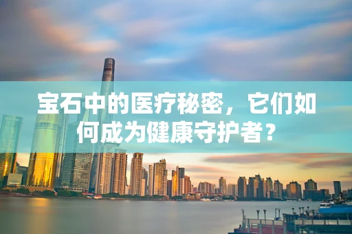 宝石中的医疗秘密，它们如何成为健康守护者？