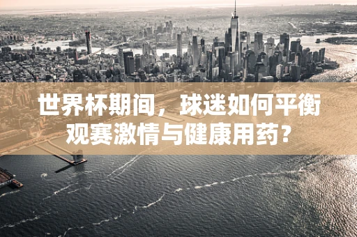 世界杯期间，球迷如何平衡观赛激情与健康用药？