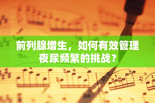 前列腺增生，如何有效管理夜尿频繁的挑战？