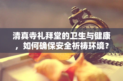清真寺礼拜堂的卫生与健康，如何确保安全祈祷环境？