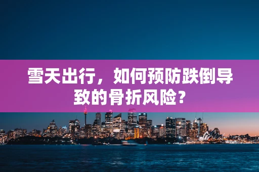 雪天出行，如何预防跌倒导致的骨折风险？