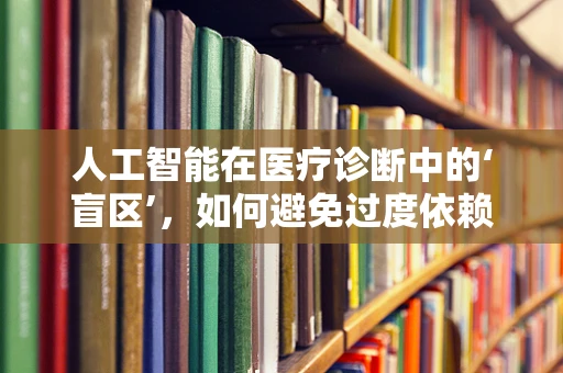 人工智能在医疗诊断中的‘盲区’，如何避免过度依赖与误诊？