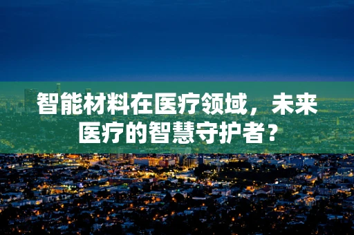 智能材料在医疗领域，未来医疗的智慧守护者？