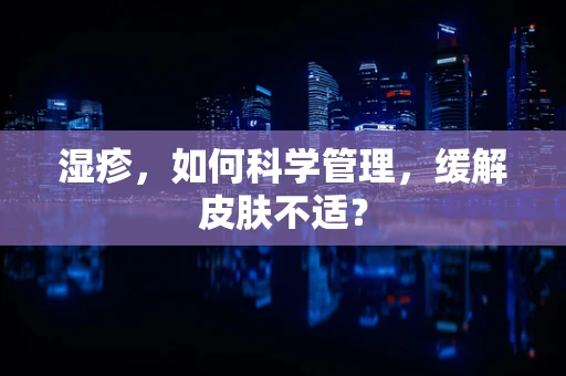 湿疹，如何科学管理，缓解皮肤不适？