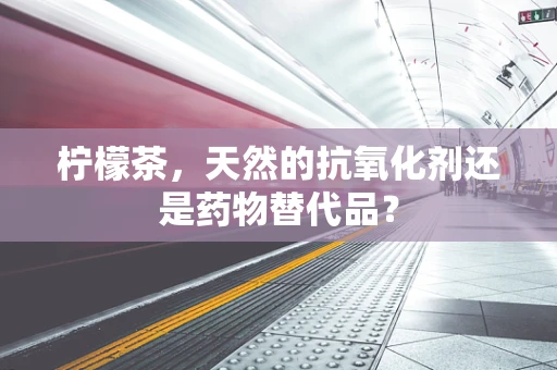 柠檬茶，天然的抗氧化剂还是药物替代品？
