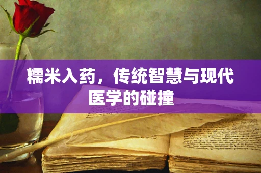 糯米入药，传统智慧与现代医学的碰撞