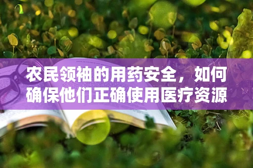 农民领袖的用药安全，如何确保他们正确使用医疗资源？