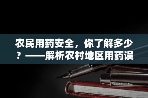 农民用药安全，你了解多少？——解析农村地区用药误区与正确指导