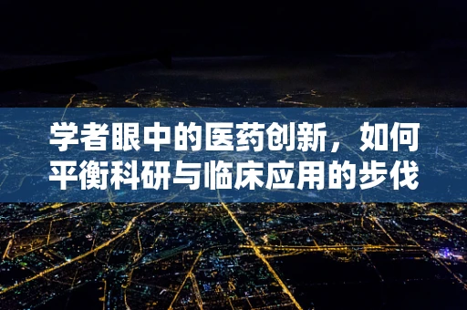 学者眼中的医药创新，如何平衡科研与临床应用的步伐？