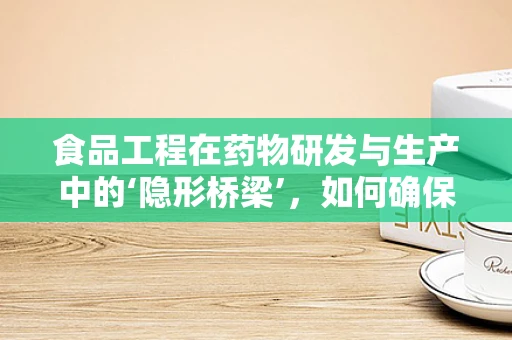 食品工程在药物研发与生产中的‘隐形桥梁’，如何确保安全与高效？