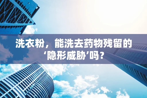 洗衣粉，能洗去药物残留的‘隐形威胁’吗？