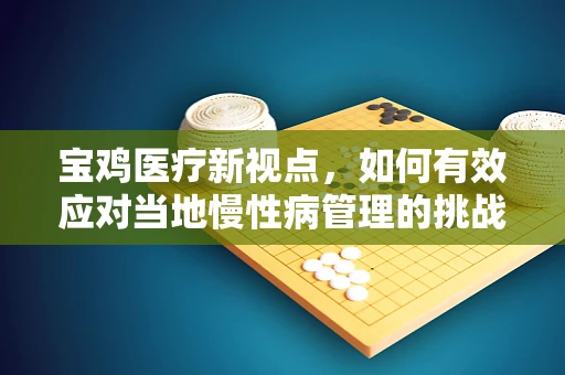 宝鸡医疗新视点，如何有效应对当地慢性病管理的挑战？
