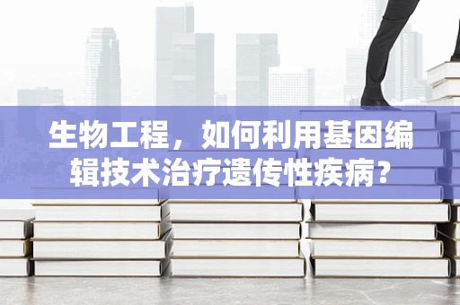 生物工程，如何利用基因编辑技术治疗遗传性疾病？
