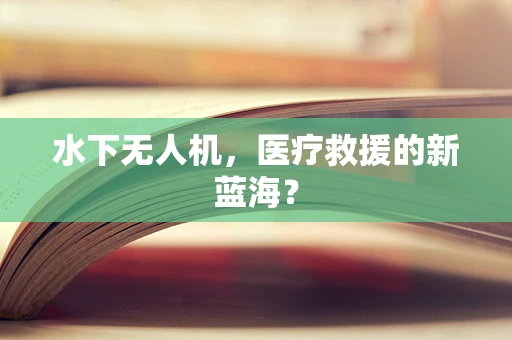 水下无人机，医疗救援的新蓝海？