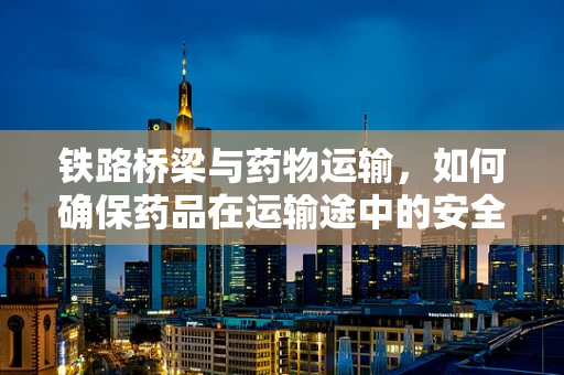 铁路桥梁与药物运输，如何确保药品在运输途中的安全与稳定？