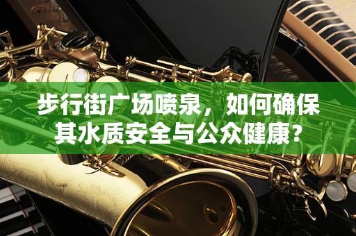 步行街广场喷泉，如何确保其水质安全与公众健康？
