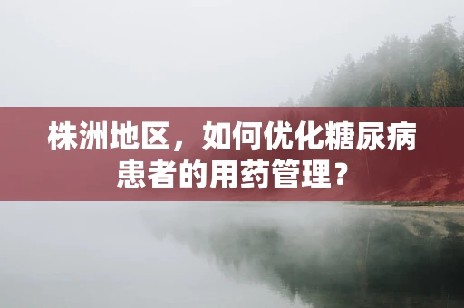 株洲地区，如何优化糖尿病患者的用药管理？