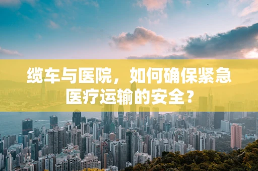 缆车与医院，如何确保紧急医疗运输的安全？