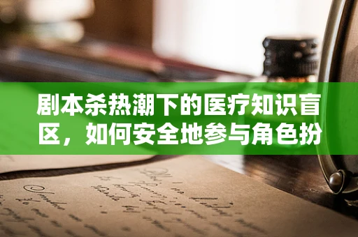剧本杀热潮下的医疗知识盲区，如何安全地参与角色扮演？