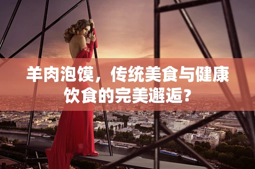 羊肉泡馍，传统美食与健康饮食的完美邂逅？