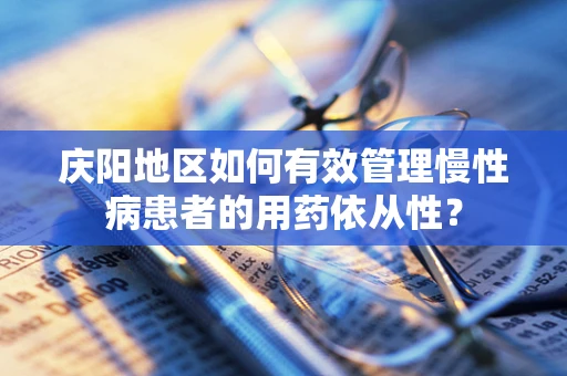 庆阳地区如何有效管理慢性病患者的用药依从性？