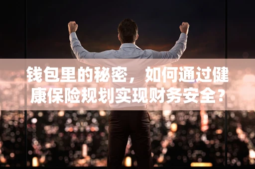 钱包里的秘密，如何通过健康保险规划实现财务安全？